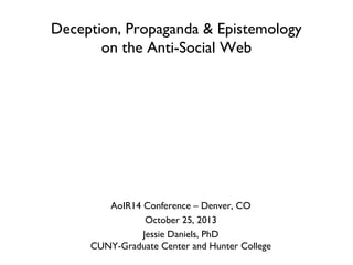Deception, Propaganda & Epistemology
on the Anti-Social Web

AoIR14 Conference – Denver, CO
October 25, 2013
Jessie Daniels, PhD
CUNY-Graduate Center and Hunter College

 