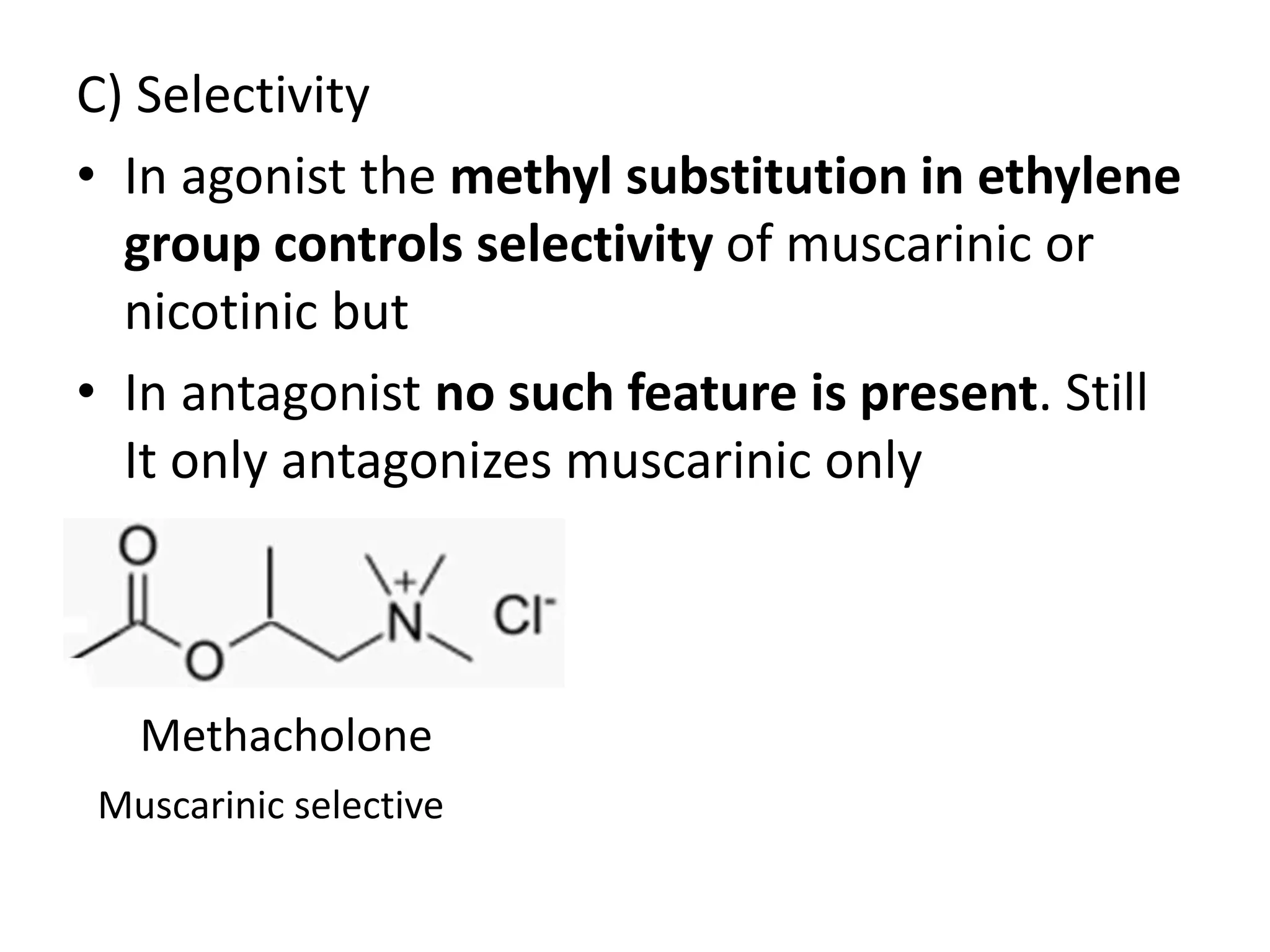 C) Selectivity 
• In agonist the methyl substitution in ethylene 
group controls selectivity of muscarinic or 
nicotinic but 
• In antagonist no such feature is present. Still 
It only antagonizes muscarinic only 
Methacholone 
Muscarinic selective 
 