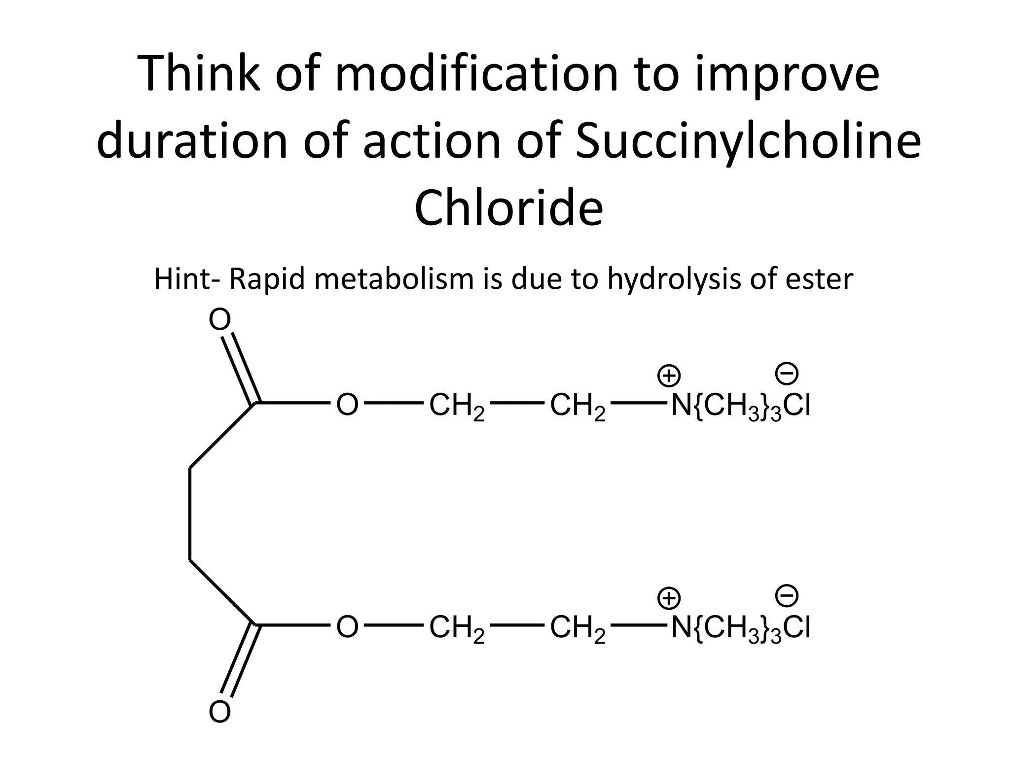 Think of modification to improve 
duration of action of Succinylcholine 
Chloride 
Hint- Rapid metabolism is due to hydrolysis of ester 
O 
O 
O 
O 
CH2 
CH2 
CH2 N{CH3}3Cl 
CH2 N{CH3}3Cl 
 
