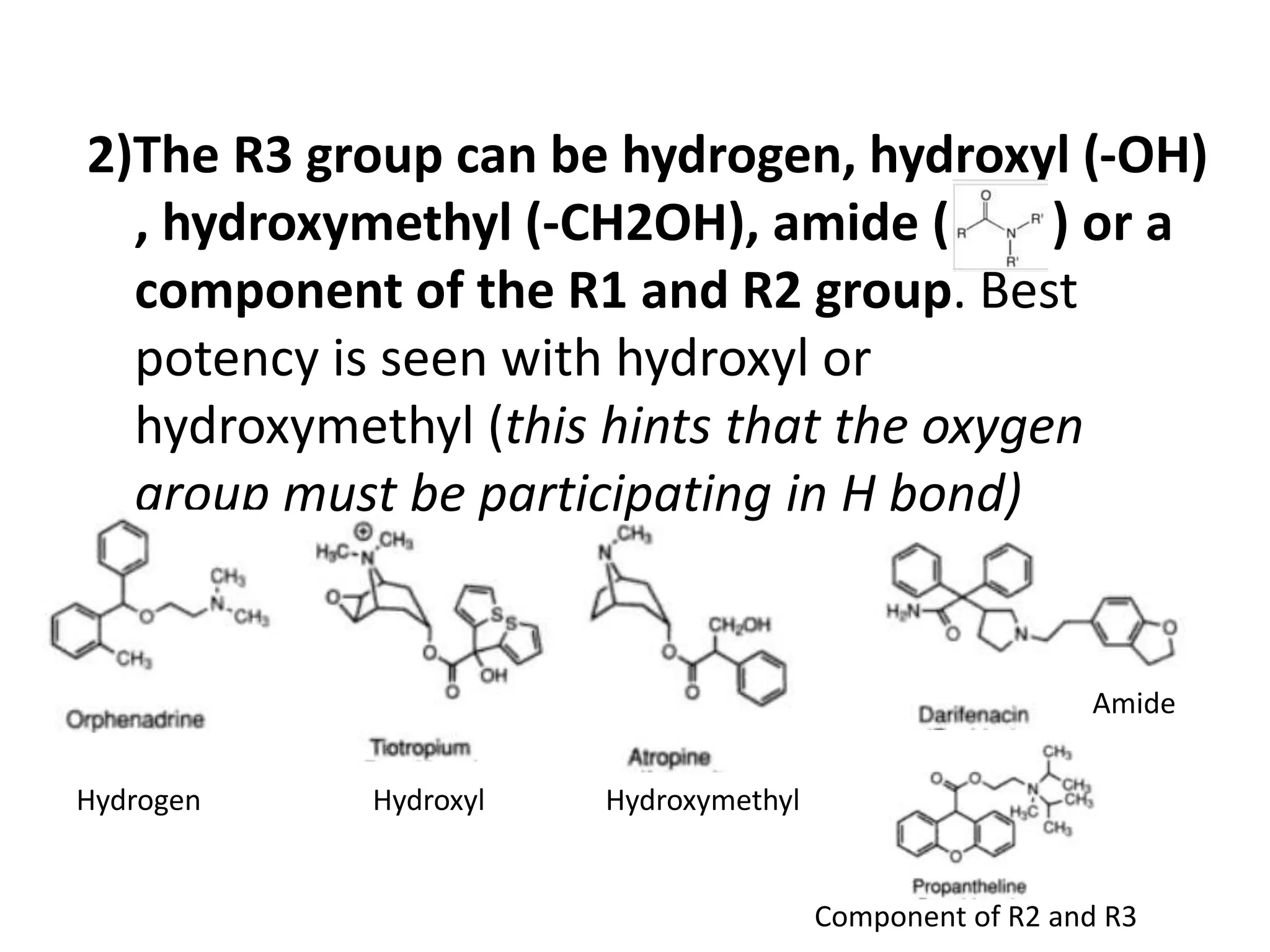 2)The R3 group can be hydrogen, hydroxyl (-OH) 
, hydroxymethyl (-CH2OH), amide ( ) or a 
component of the R1 and R2 group. Best 
potency is seen with hydroxyl or 
hydroxymethyl (this hints that the oxygen 
group must be participating in H bond) 
Hydrogen Hydroxyl Hydroxymethyl 
Amide 
Component of R2 and R3 
 