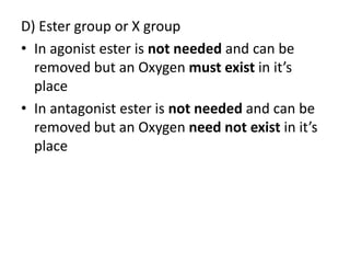 D) Ester group or X group 
• In agonist ester is not needed and can be 
removed but an Oxygen must exist in it’s 
place 
• In antagonist ester is not needed and can be 
removed but an Oxygen need not exist in it’s 
place 
 