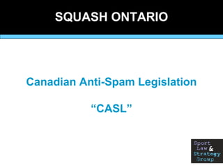 Canadian Anti-Spam Legislation
“CASL”
SQUASH ONTARIO
 