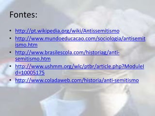 Fontes: 
• http://pt.wikipedia.org/wiki/Antissemitismo 
• http://www.mundoeducacao.com/sociologia/antisemit 
ismo.htm 
• http://www.brasilescola.com/historiag/anti-semitismo. 
htm 
• http://www.ushmm.org/wlc/ptbr/article.php?ModuleI 
d=10005175 
• http://www.coladaweb.com/historia/anti-semitismo 
