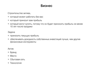 Бизнес
Строительство актива,
который может работать без вас
который приносит вам прибыль
который могут купить, потому что он будет приносить прибыль не менее
10 лет после продажи
Задача
приносить текущую прибыль
обеспечивать доходность собственных инвестиций лучше, чем другие
финансовые инструменты
Актив
Бренд
Место
Сбытовая сеть
Технология
 