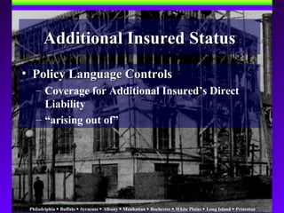 Philadelphia  Buffalo  Syracuse  Albany  Manhattan  Rochester  White Plains  Long Island  Princeton
• Policy Language ControlsPolicy Language Controls
– Coverage for Additional Insured’s Direct
Liability
– “arising out of”
Additional Insured StatusAdditional Insured Status
 