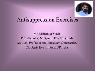 Antisuppression Exercises
Mr. Mahendra Singh
PhD (Scholar) M.Optom, FLVPEI (Hyd)
Assistant Professor and consultant Optometrist.
CL Gupta Eye Institute. UP India
 