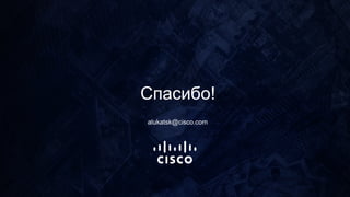 Спасибо!
alukatsk@cisco.com
 