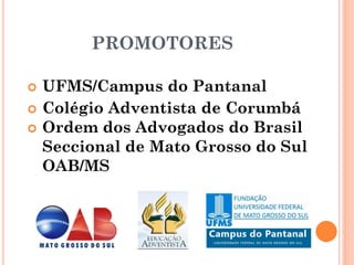 PROMOTORES

   UFMS/Campus do Pantanal
   Colégio Adventista de Corumbá
   Ordem dos Advogados do Brasil
    Seccional de Mato Grosso do Sul
    OAB/MS
 