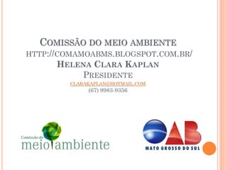 COMISSÃO DO MEIO AMBIENTE
HTTP://COMAMOABMS.BLOGSPOT.COM.BR/
       HELENA CLARA KAPLAN
            PRESIDENTE
         CLARAKAPLAN@HOTMAIL.COM
              (67) 9983-9356
 