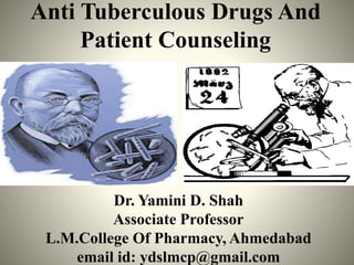 Anti Tuberculous Drugs And
Patient Counseling
Dr. Yamini D. Shah
Associate Professor
L.M.College Of Pharmacy, Ahmedabad
email id: ydslmcp@gmail.com
 