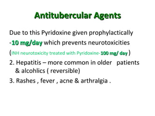 Antitubercular AgentsAntitubercular Agents
Due to this Pyridoxine given prophylactically
-10 mg/day10 mg/day which prevents neurotoxicities
(INH neurotoxicity treated with Pyridoxine-100 mg/ day100 mg/ day )
2. Hepatitis – more common in older patients
& alcohlics ( reversible)
3. Rashes , fever , acne & arthralgia .
 