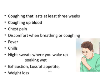 • Coughing that lasts at least three weeks
• Coughing up blood
• Chest pain
• Discomfort when breathing or coughing
• Fever
• Chills
• Night sweats where you wake up
soaking wet
• Exhaustion, Loss of appetite,
• Weight loss PATKI 6
 