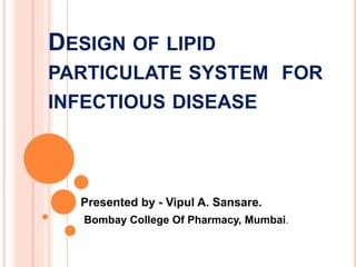 DESIGN OF LIPID
PARTICULATE SYSTEM FOR
INFECTIOUS DISEASE
Presented by - Vipul A. Sansare.
Bombay College Of Pharmacy, Mumbai.
 