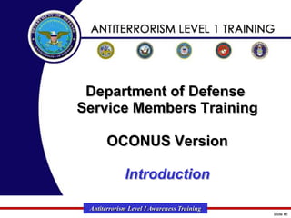 Department of Defense
Service Members Training
OCONUS Version
Introduction
Antiterrorism Level I Awareness Training
Slide #1

 