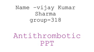 Name –vijay Kumar
Sharma
group-318
Antithrombotic
PPT
 