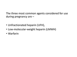 The three most common agents considered for use
during pregnancy are –
• Unfractionated heparin (UFH),
• Low-molecular-weight heparin (LMWH)
• Warfarin
 