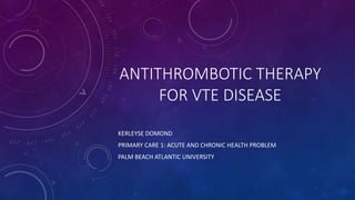 ANTITHROMBOTIC THERAPY
FOR VTE DISEASE
KERLEYSE DOMOND
PRIMARY CARE 1: ACUTE AND CHRONIC HEALTH PROBLEM
PALM BEACH ATLANTIC UNIVERSITY
 