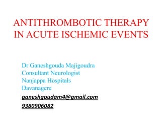 ANTITHROMBOTIC THERAPY
IN ACUTE ISCHEMIC EVENTS
Dr Ganeshgouda Majigoudra
Consultant Neurologist
Nanjappa Hospitals
Davanagere
ganeshgoudam4@gmail.com
9380906082
 