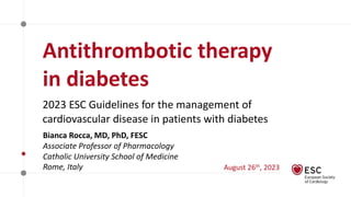 Antithrombotic therapy
in diabetes
2023 ESC Guidelines for the management of
cardiovascular disease in patients with diabetes
Bianca Rocca, MD, PhD, FESC
Associate Professor of Pharmacology
Catholic University School of Medicine
Rome, Italy August 26th, 2023
 