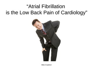“Atrial Fibrillation
is the Low Back Pain of Cardiology”
Mike Crawford
 