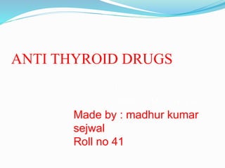 ANTI THYROID DRUGS
D
JNMC ,A.M.U , Aligarh
Made by : madhur kumar
sejwal
Roll no 41
 