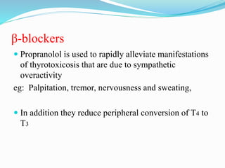 β-blockers
 Propranolol is used to rapidly alleviate manifestations
of thyrotoxicosis that are due to sympathetic
overactivity
eg: Palpitation, tremor, nervousness and sweating,
 In addition they reduce peripheral conversion of T4 to
T3
 