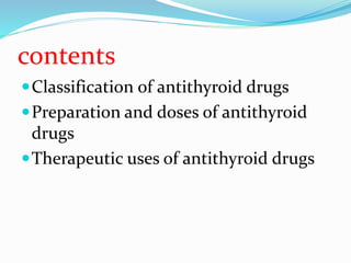 contents
Classification of antithyroid drugs
Preparation and doses of antithyroid
drugs
Therapeutic uses of antithyroid drugs
 