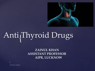 {
ZAINUL KHAN
ASSISTANT PROFESSOR
AIPR, LUCKNOW
Anti Thyroid Drugs
 