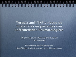 Terapia anti-TNF y riesgo de
 infecciones en pacientes con
Enfermedades Reumatológicas

     CARLO VINICIO CABALLERO URIBE MD
                CAO-HUN-RC

           Follow me on twitter @carvicab
 Blog-El Blog de Carvica =www.carvica1.blogspot.com
 