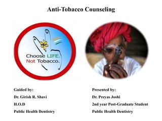 Anti-Tobacco Counseling
Guided by:
Dr. Girish R. Shavi
H.O.D
Public Health Dentistry
Presented by:
Dr. Preyas Joshi
2nd year Post-Graduate Student
Public Health Dentistry
 