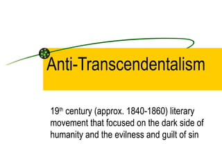 Anti-Transcendentalism   19 th  century (approx. 1840-1860) literary movement that focused on the dark side of humanity and the evilness and guilt of sin 