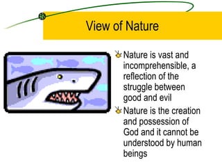 View of Nature Nature is vast and incomprehensible, a reflection of the struggle between good and evil Nature is the creation and possession of God and it cannot be understood by human beings 