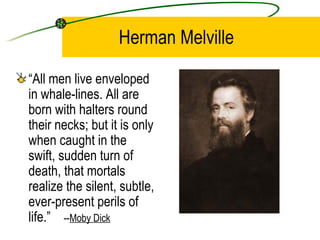 Herman Melville “ All men live enveloped in whale-lines. All are born with halters round their necks; but it is only when caught in the swift, sudden turn of death, that mortals realize the silent, subtle, ever-present perils of life.”  -- Moby Dick 