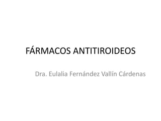 FÁRMACOS ANTITIROIDEOS

 Dra. Eulalia Fernández Vallín Cárdenas
 