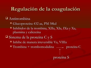 RReegguullaacciióónn ddee llaa ccooaagguullaacciióónn 
 AAnnttiittrroommbbiinnaa 
 GGlluuccoopprrootteeíínnaa 443322 aaaa,, PPMM 5588kkdd 
 IInnhhiibbiiddoorr ddee llaa ttrroommbbiinnaa,, XXIIIIaa,, XXIIaa,, IIXXaa yy XXaa,, 
ppllaassmmiinnaa yy ccaalliiccrreeíínnaa 
 SSiisstteemmaa ddee llaa pprrootteeíínnaa CC yy SS 
 IInnhhiibbee ddee mmaanneerraa iirrrreevveerrssiibbllee VVaa,, VVIIIIIIaa 
 TTrroommbbiinnaa ++ ttrroommbboommoodduulliinnaa pprrootteeíínnaa CC 
pprrootteeíínnaa SS 
 