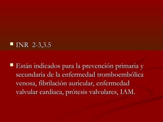  IINNRR 22--33,,33..55 
 EEssttáánn iinnddiiccaaddooss ppaarraa llaa pprreevveenncciióónn pprriimmaarriiaa yy 
sseeccuunnddaarriiaa ddee llaa eennffeerrmmeeddaadd ttrroommbbooeemmbbóólliiccaa 
vveennoossaa,, ffiibbrriillaacciióónn aauurriiccuullaarr,, eennffeerrmmeeddaadd 
vvaallvvuullaarr ccaarrddiiaaccaa,, pprróótteessiiss vvaallvvuullaarreess,, IIAAMM.. 
 