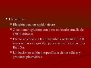  HHeeppaarriinnaass 
 EElleecccciióónn ppaarraa uunn rrááppiiddoo eeffeeccttoo 
 GGlluuccoossaammiinnoogglluuccaannoo ccoonn ppeessoo mmoolleeccuullaarr ((mmeeddiiaa ddee 
1155000000 ddaallttoonnss)) 
 EEffeeccttoo uunniiéénnddoossee aa llaa aannttiittrroommbbiinnaa aacceelleerraannddoo 11000000 
vveecceess oo mmaass ssuu ccaappaacciiddaadd ppaarraa iinnaaccttiivvaarr aa llooss ffaaccttoorreess 
IIIIaa yy XXaa.. 
 LLiimmiittaacciioonneess:: uunniióónn iinneessppeeccííffiiccaa aa cciieerrttaass ccéélluullaass yy 
pprrootteeíínnaass ppllaassmmááttiiccaass.. 
 