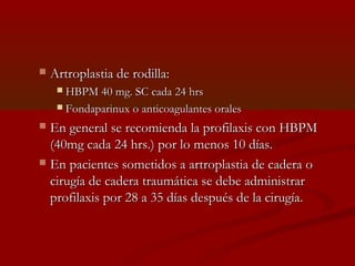  AArrttrrooppllaassttiiaa ddee rrooddiillllaa:: 
 HHBBPPMM 4400 mmgg.. SSCC ccaaddaa 2244 hhrrss 
 FFoonnddaappaarriinnuuxx oo aannttiiccooaagguullaanntteess oorraalleess 
 EEnn ggeenneerraall ssee rreeccoommiieennddaa llaa pprrooffiillaaxxiiss ccoonn HHBBPPMM 
((4400mmgg ccaaddaa 2244 hhrrss..)) ppoorr lloo mmeennooss 1100 ddííaass.. 
 EEnn ppaacciieenntteess ssoommeettiiddooss aa aarrttrrooppllaassttiiaa ddee ccaaddeerraa oo 
cciirruuggííaa ddee ccaaddeerraa ttrraauummááttiiccaa ssee ddeebbee aaddmmiinniissttrraarr 
pprrooffiillaaxxiiss ppoorr 2288 aa 3355 ddííaass ddeessppuuééss ddee llaa cciirruuggííaa.. 
 