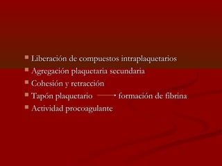  Liberación de ccoommppuueessttooss iinnttrraappllaaqquueettaarriiooss 
 AAggrreeggaacciióónn ppllaaqquueettaarriiaa sseeccuunnddaarriiaa 
 CCoohheessiióónn yy rreettrraacccciióónn 
 TTaappóónn ppllaaqquueettaarriioo ffoorrmmaacciióónn ddee ffiibbrriinnaa 
 AAccttiivviiddaadd pprrooccooaagguullaannttee 
 