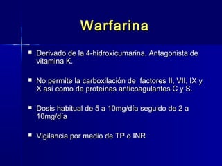 WWaarrffaarriinnaa 
 DDeerriivvaaddoo ddee llaa 44--hhiiddrrooxxiiccuummaarriinnaa.. AAnnttaaggoonniissttaa ddee 
vviittaammiinnaa KK.. 
 NNoo ppeerrmmiittee llaa ccaarrbbooxxiillaacciióónn ddee ffaaccttoorreess IIII,, VVIIII,, IIXX yy 
XX aassíí ccoommoo ddee pprrootteeíínnaass aannttiiccooaagguullaanntteess CC yy SS.. 
 DDoossiiss hhaabbiittuuaall ddee 55 aa 1100mmgg//ddííaa sseegguuiiddoo ddee 22 aa 
1100mmgg//ddííaa 
 VViiggiillaanncciiaa ppoorr mmeeddiioo ddee TTPP oo IINNRR 
 