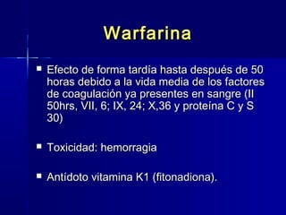 WWaarrffaarriinnaa 
 EEffeeccttoo ddee ffoorrmmaa ttaarrddííaa hhaassttaa ddeessppuuééss ddee 5500 
hhoorraass ddeebbiiddoo aa llaa vviiddaa mmeeddiiaa ddee llooss ffaaccttoorreess 
ddee ccooaagguullaacciióónn yyaa pprreesseenntteess eenn ssaannggrree ((IIII 
5500hhrrss,, VVIIII,, 66;; IIXX,, 2244;; XX,,3366 yy pprrootteeíínnaa CC yy SS 
3300)) 
 TTooxxiicciiddaadd:: hheemmoorrrraaggiiaa 
 AAnnttííddoottoo vviittaammiinnaa KK11 ((ffiittoonnaaddiioonnaa)).. 
 