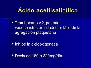 Ácido aacceettiillssaalliiccíílliiccoo 
 TTrroommbbooxxaannoo AA22,, ppootteennttee 
vvaassooccoonnssttrriiccttoorr ee iinndduuccttoorr lláábbiill ddee llaa 
aaggrreeggaacciióónn ppllaaqquueettaarriiaa 
 IInnhhiibbee llaa cciiccllooooxxiiggeennaassaa 
 DDoossiiss ddee 116600 aa 332200mmgg//ddííaa 
 