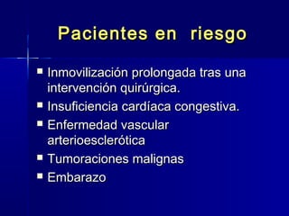 Pacientes eenn rriieessggoo 
 IInnmmoovviilliizzaacciióónn pprroolloonnggaaddaa ttrraass uunnaa 
iinntteerrvveenncciióónn qquuiirrúúrrggiiccaa.. 
 IInnssuuffiicciieenncciiaa ccaarrddííaaccaa ccoonnggeessttiivvaa.. 
 EEnnffeerrmmeeddaadd vvaassccuullaarr 
aarrtteerriiooeesscclleerróóttiiccaa 
 TTuummoorraacciioonneess mmaalliiggnnaass 
 EEmmbbaarraazzoo 
 