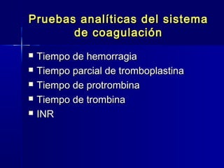 Pruebas analíticas ddeell ssiisstteemmaa 
ddee ccooaagguullaacciióónn 
 TTiieemmppoo ddee hheemmoorrrraaggiiaa 
 TTiieemmppoo ppaarrcciiaall ddee ttrroommbbooppllaassttiinnaa 
 TTiieemmppoo ddee pprroottrroommbbiinnaa 
 TTiieemmppoo ddee ttrroommbbiinnaa 
 IINNRR 
 