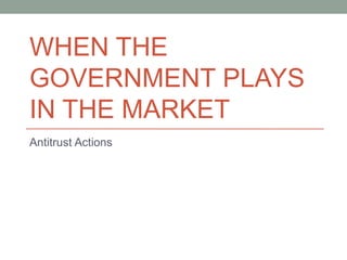 WHEN THE
GOVERNMENT PLAYS
IN THE MARKET
Antitrust Actions
 