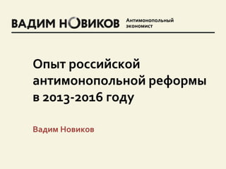 Антимонопольный
экономист
Вадим Новиков
Опыт российской
антимонопольной реформы
в 2013-2016 году
 