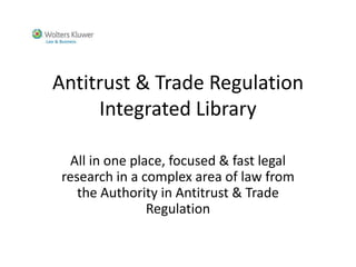 Antitrust & Trade Regulation
     Integrated Library

  All in one place, focused & fast legal
 research in a complex area of law from
    the Authority in Antitrust & Trade
                Regulation
 