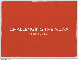 CHALLENGING THE NCAA
SM 405 Anti-Trust
Thursday, April 17, 14
 