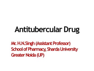 Antitubercular Drug
Mr.H.N.Singh(AssistantProfessor)
SchoolofPharmacy,ShardaUniversity
GreaterNoida(UP)
 
