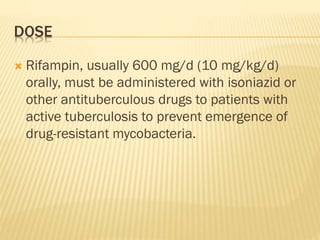 DOSE
 Rifampin, usually 600 mg/d (10 mg/kg/d)
orally, must be administered with isoniazid or
other antituberculous drugs to patients with
active tuberculosis to prevent emergence of
drug-resistant mycobacteria.
 